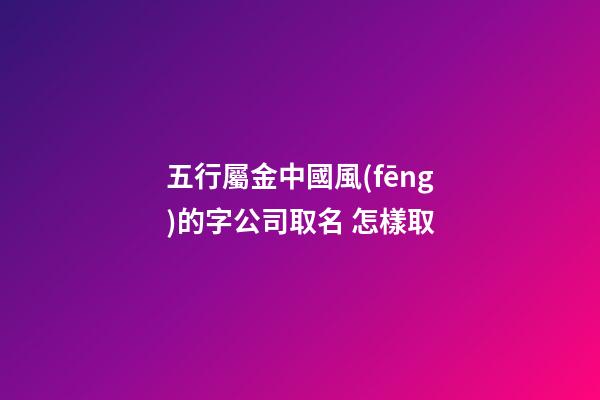 五行屬金中國風(fēng)的字公司取名 怎樣取-第1張-公司起名-玄機派